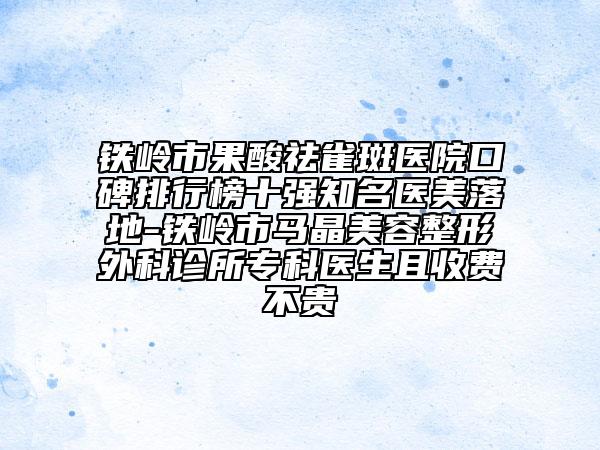 鐵嶺市果酸祛雀斑醫(yī)院口碑排行榜十強知名醫(yī)美落地-鐵嶺市馬晶美容整形外科診所?？漆t(yī)生且收費不貴