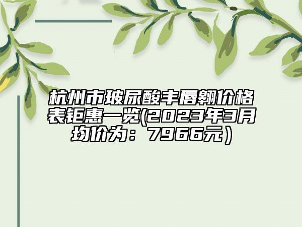 杭州市玻尿酸豐唇翱?jī)r(jià)格表鉅惠一覽(2023年3月均價(jià)為：7966元）