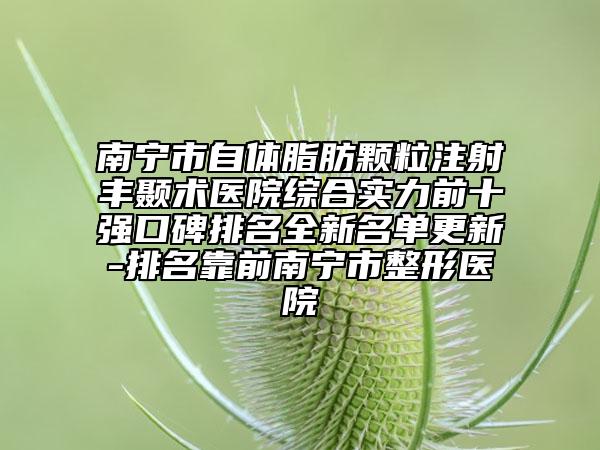 南寧市自體脂肪顆粒注射豐顳術(shù)醫(yī)院綜合實(shí)力前十強(qiáng)口碑排名全新名單更新-排名靠前南寧市整形醫(yī)院