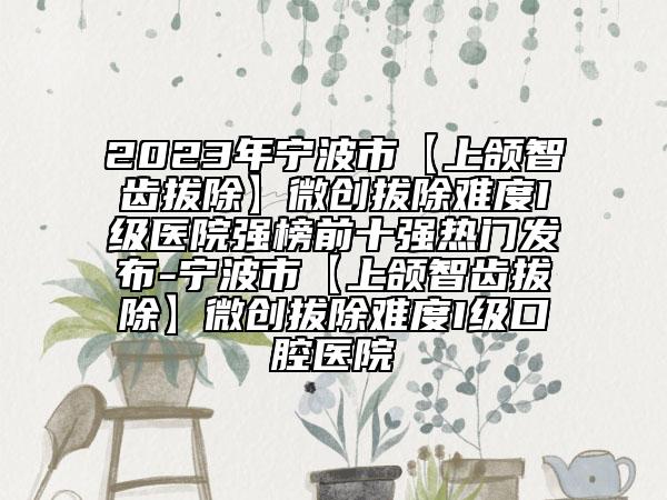 2023年寧波市【上頜智齒拔除】微創(chuàng)拔除難度I級(jí)醫(yī)院強(qiáng)榜前十強(qiáng)熱門發(fā)布-寧波市【上頜智齒拔除】微創(chuàng)拔除難度I級(jí)口腔醫(yī)院
