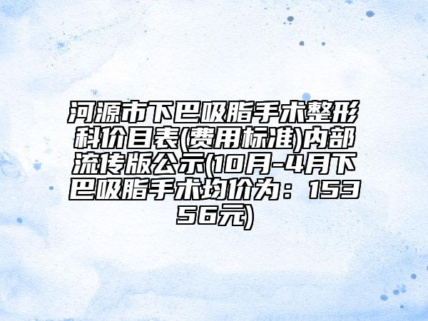 河源市下巴吸脂手術(shù)整形科價目表(費用標(biāo)準(zhǔn))內(nèi)部流傳版公示(10月-4月下巴吸脂手術(shù)均價為：15356元)