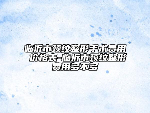 臨沂市頸紋整形手術(shù)費(fèi)用 價(jià)格表-臨沂市頸紋整形費(fèi)用多不多