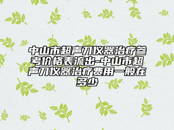 中山市超聲刀儀器治療參考價(jià)格表流出-中山市超聲刀儀器治療費(fèi)用一般在多少