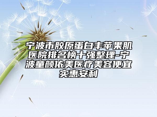 寧波市膠原蛋白豐蘋果肌醫(yī)院排名榜十強整理-寧波童顏依美醫(yī)療美容便宜實惠安利