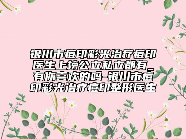 銀川市痘印彩光治療痘印醫(yī)生上榜公立私立都有_有你喜歡的嗎-銀川市痘印彩光治療痘印整形醫(yī)生