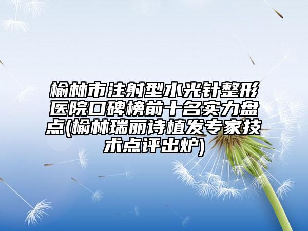 榆林市注射型水光針整形醫(yī)院口碑榜前十名實(shí)力盤(pán)點(diǎn)(榆林瑞麗詩(shī)植發(fā)專(zhuān)家技術(shù)點(diǎn)評(píng)出爐)
