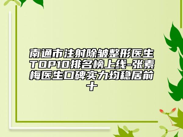 南通市注射除皺整形醫(yī)生TOP10排名榜上線-張素梅醫(yī)生口碑實力均穩(wěn)居前十