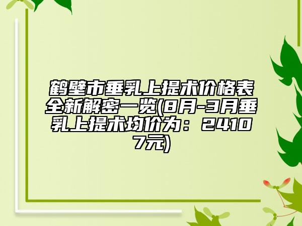 鶴壁市垂乳上提術價格表全新解密一覽(8月-3月垂乳上提術均價為：24107元)