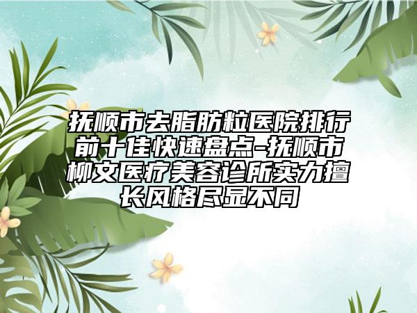 撫順市去脂肪粒醫(yī)院排行前十佳快速盤點-撫順市柳文醫(yī)療美容診所實力擅長風(fēng)格盡顯不同