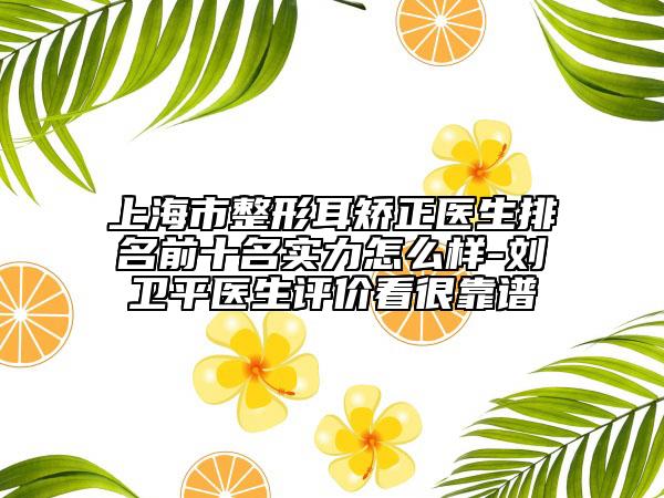 上海市整形耳矯正醫(yī)生排名前十名實力怎么樣-劉衛(wèi)平醫(yī)生評價看很靠譜