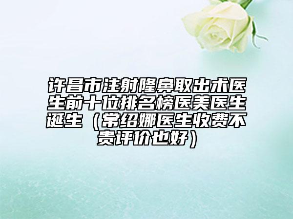 許昌市注射隆鼻取出術(shù)醫(yī)生前十位排名榜醫(yī)美醫(yī)生誕生（常紹娜醫(yī)生收費(fèi)不貴評價(jià)也好）