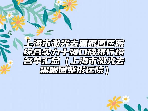 上海市激光去黑眼圈醫(yī)院綜合實(shí)力十強(qiáng)口碑排行榜名單匯總（上海市激光去黑眼圈整形醫(yī)院）
