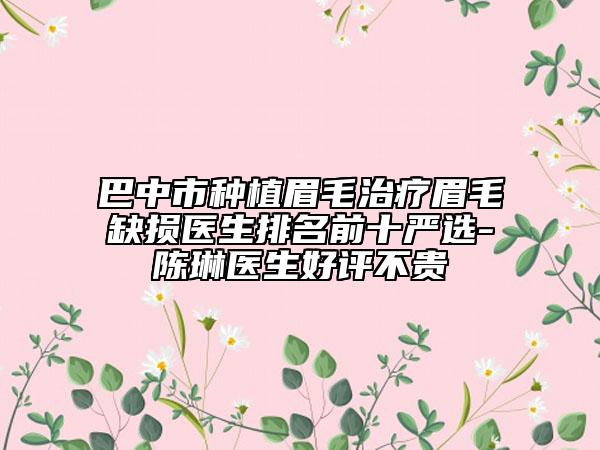 巴中市種植眉毛治療眉毛缺損醫(yī)生排名前十嚴選-陳琳醫(yī)生好評不貴