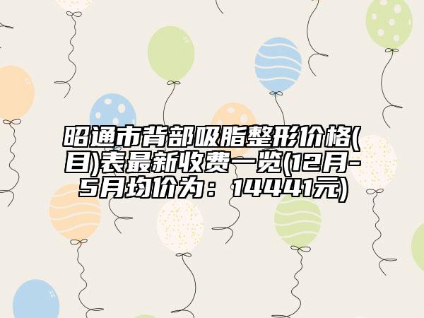 昭通市背部吸脂整形價格(目)表最新收費一覽(12月-5月均價為：14441元)