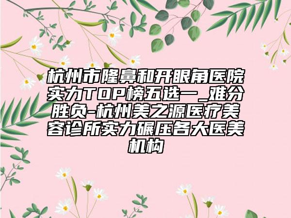 杭州市隆鼻和開眼角醫(yī)院實(shí)力TOP榜五選一_難分勝負(fù)-杭州美之源醫(yī)療美容診所實(shí)力碾壓各大醫(yī)美機(jī)構(gòu)