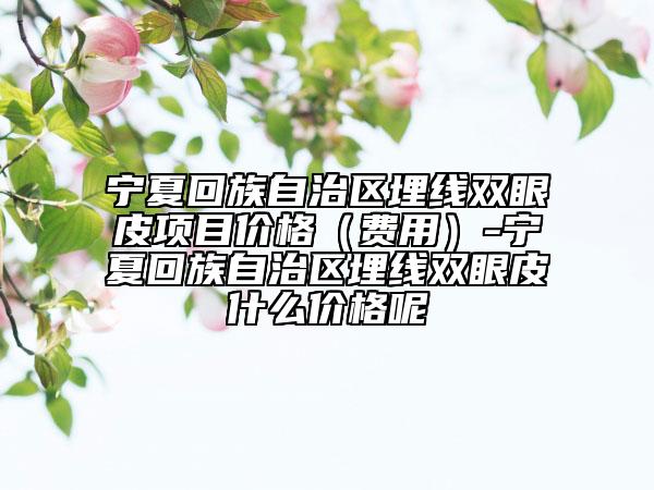 寧夏回族自治區(qū)埋線雙眼皮項(xiàng)目?jī)r(jià)格（費(fèi)用）-寧夏回族自治區(qū)埋線雙眼皮什么價(jià)格呢