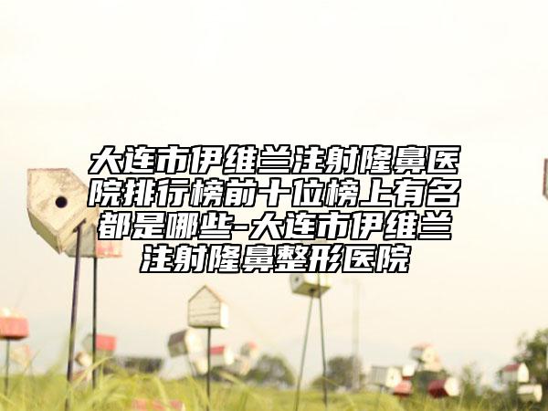 大連市伊維蘭注射隆鼻醫(yī)院排行榜前十位榜上有名都是哪些-大連市伊維蘭注射隆鼻整形醫(yī)院