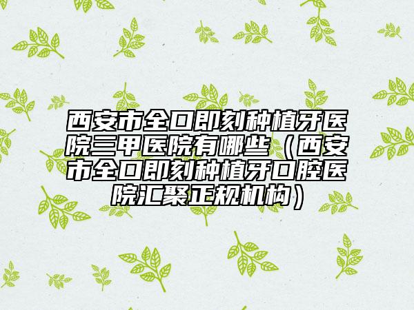 西安市全口即刻種植牙醫(yī)院三甲醫(yī)院有哪些（西安市全口即刻種植牙口腔醫(yī)院匯聚正規(guī)機(jī)構(gòu)）