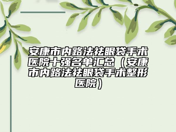 安康市內(nèi)路法祛眼袋手術(shù)醫(yī)院十強(qiáng)名單匯總（安康市內(nèi)路法祛眼袋手術(shù)整形醫(yī)院）