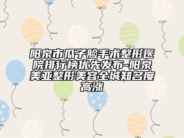 陽泉市瓜子臉手術(shù)整形醫(yī)院排行榜優(yōu)先發(fā)布-陽泉美亞整形美容全城知名度高漲