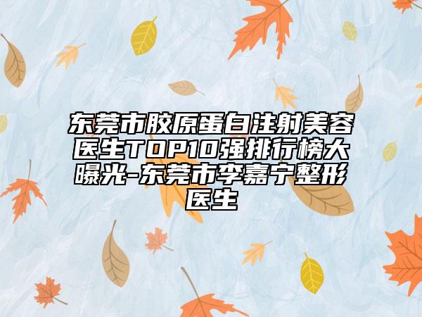 東莞市膠原蛋白注射美容醫(yī)生TOP10強(qiáng)排行榜大曝光-東莞市李嘉寧整形醫(yī)生
