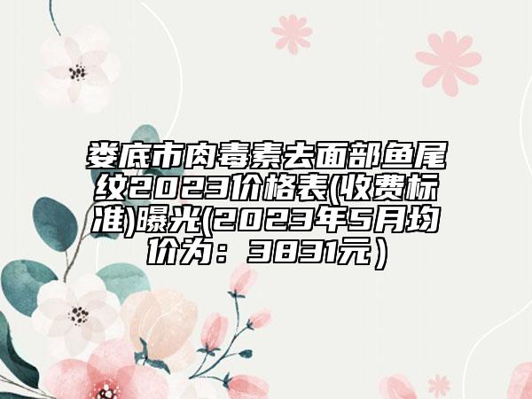 婁底市肉毒素去面部魚尾紋2023價(jià)格表(收費(fèi)標(biāo)準(zhǔn))曝光(2023年5月均價(jià)為：3831元）