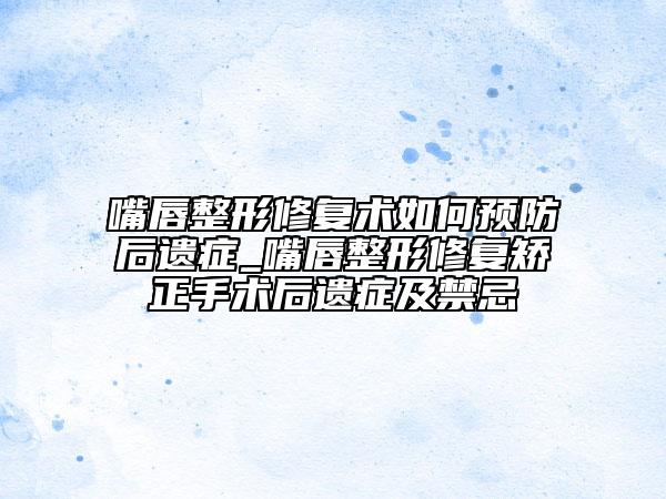 嘴唇整形修復(fù)術(shù)如何預(yù)防后遺癥_嘴唇整形修復(fù)矯正手術(shù)后遺癥及禁忌