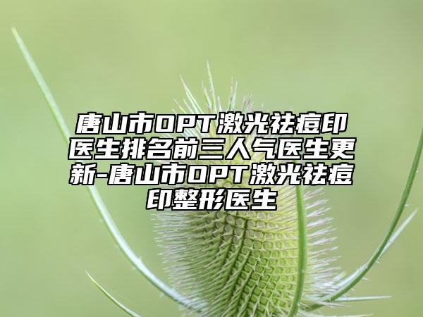 唐山市OPT激光祛痘印醫(yī)生排名前三人氣醫(yī)生更新-唐山市OPT激光祛痘印整形醫(yī)生