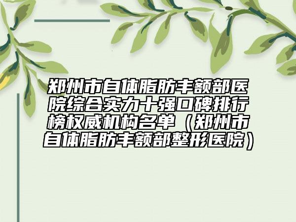 鄭州市自體脂肪豐額部醫(yī)院綜合實力十強口碑排行榜權(quán)威機(jī)構(gòu)名單（鄭州市自體脂肪豐額部整形醫(yī)院）