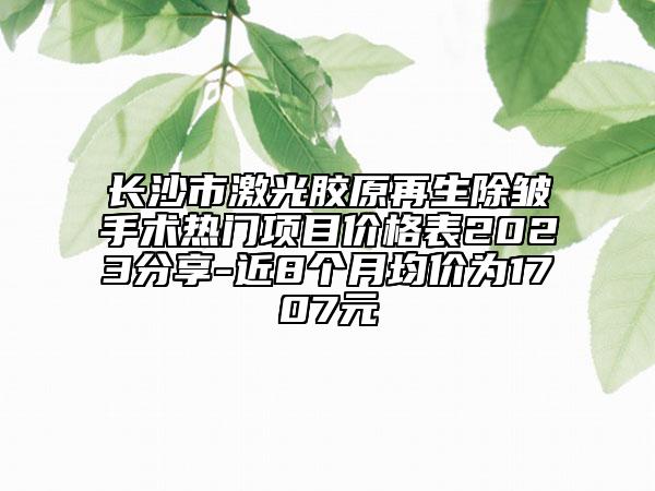 長沙市激光膠原再生除皺手術熱門項目價格表2023分享-近8個月均價為1707元