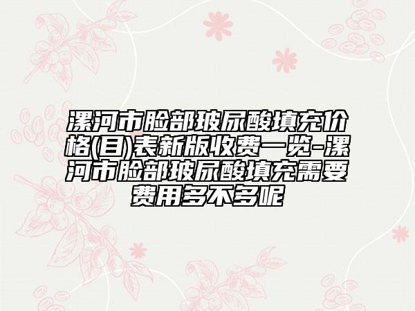 漯河市臉部玻尿酸填充價格(目)表新版收費一覽-漯河市臉部玻尿酸填充需要費用多不多呢
