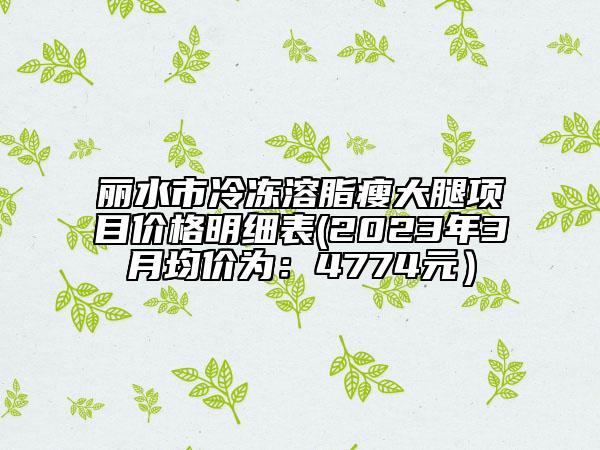 麗水市冷凍溶脂瘦大腿項目價格明細(xì)表(2023年3月均價為:4774元)
