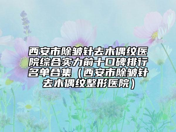 西安市除皺針去木偶紋醫(yī)院綜合實力前十口碑排行名單合集（西安市除皺針去木偶紋整形醫(yī)院）