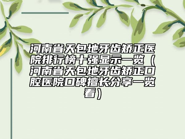 河南省天包地牙齒矯正醫(yī)院排行榜十強顯示一覽（河南省天包地牙齒矯正口腔醫(yī)院口碑擅長分享一覽看）