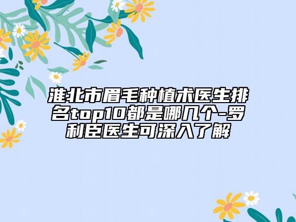 淮北市眉毛種植術醫(yī)生排名top10都是哪幾個-羅利臣醫(yī)生可深入了解