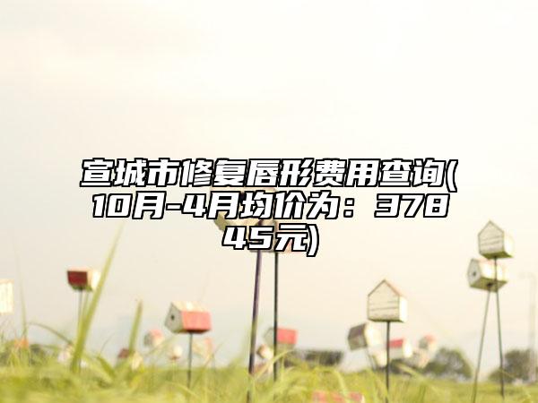 宣城市修復(fù)唇形費(fèi)用查詢(xún)(10月-4月均價(jià)為：37845元)