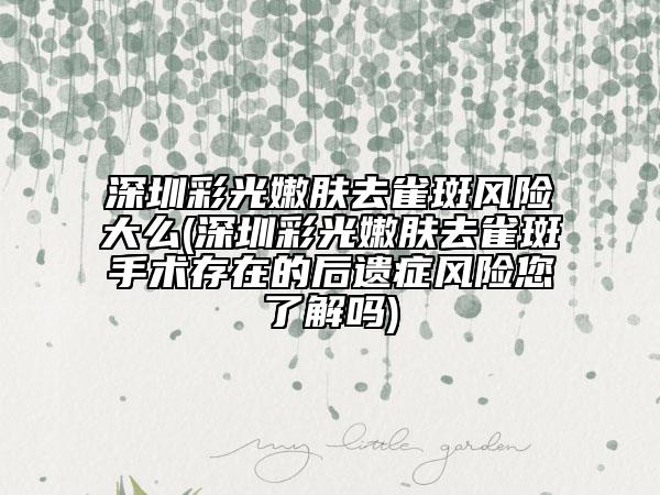 深圳彩光嫩膚去雀斑風(fēng)險大么(深圳彩光嫩膚去雀斑手術(shù)存在的后遺癥風(fēng)險您了解嗎)