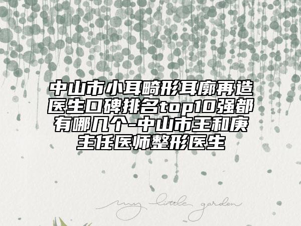 中山市小耳畸形耳廓再造醫(yī)生口碑排名top10強(qiáng)都有哪幾個-中山市王和庚主任醫(yī)師整形醫(yī)生