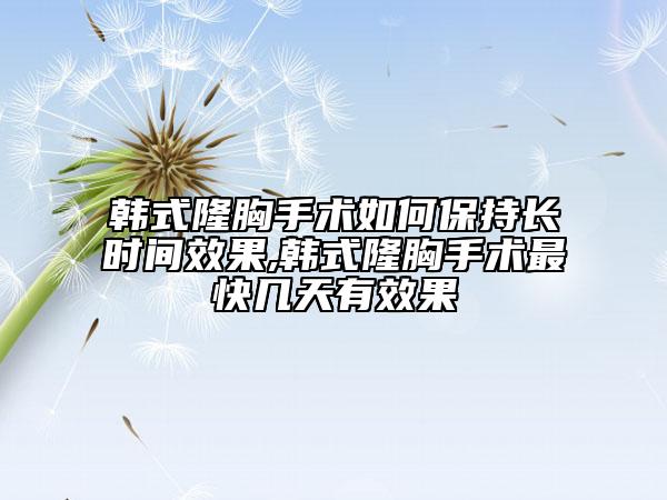 韓式隆胸手術(shù)如何保持長時間效果,韓式隆胸手術(shù)最快幾天有效果