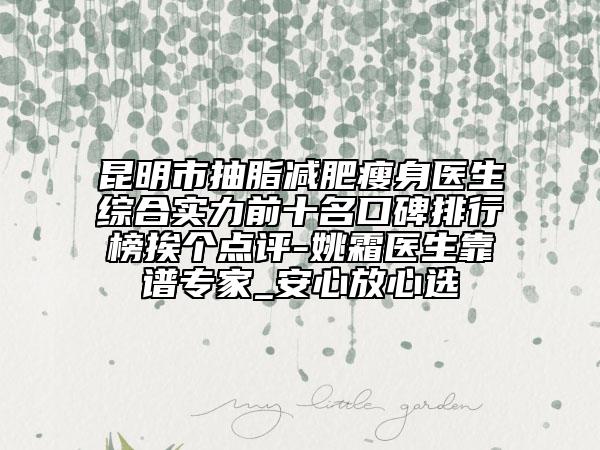 昆明市抽脂減肥瘦身醫(yī)生綜合實(shí)力前十名口碑排行榜挨個(gè)點(diǎn)評(píng)-姚霜醫(yī)生靠譜專家_安心放心選