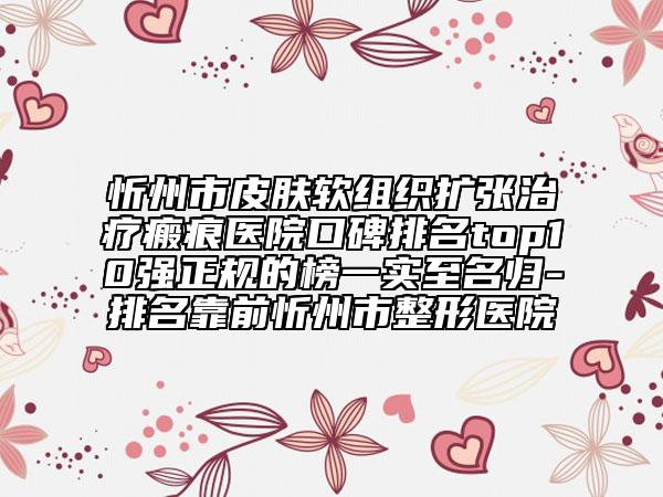 忻州市皮膚軟組織擴(kuò)張治療瘢痕醫(yī)院口碑排名top10強(qiáng)正規(guī)的榜一實(shí)至名歸-排名靠前忻州市整形醫(yī)院