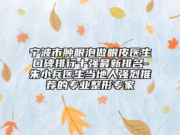 寧波市腫眼泡做眼皮醫(yī)生口碑排行十強(qiáng)最新排名-朱小兵醫(yī)生當(dāng)?shù)厝藦?qiáng)烈推薦的專業(yè)整形專家
