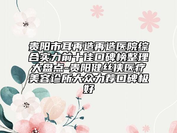 貴陽市耳再造再造醫(yī)院綜合實力前十佳口碑榜整理大盤點-貴陽健絲俠醫(yī)療美容診所大眾力薦口碑極好