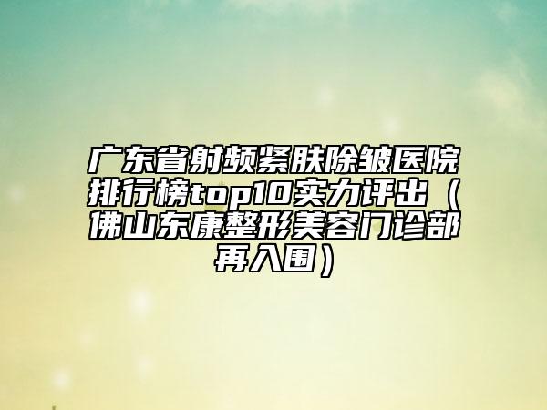 廣東省射頻緊膚除皺醫(yī)院排行榜top10實(shí)力評(píng)出（佛山東康整形美容門(mén)診部再入圍）