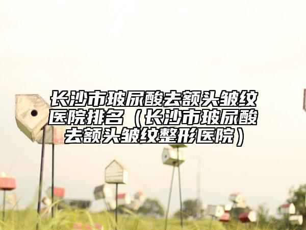 長沙市玻尿酸去額頭皺紋醫(yī)院排名（長沙市玻尿酸去額頭皺紋整形醫(yī)院）