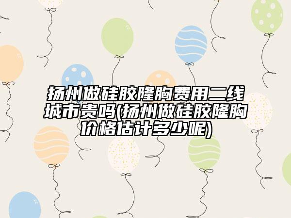 揚州做硅膠隆胸費用二線城市貴嗎(揚州做硅膠隆胸價格估計多少呢)