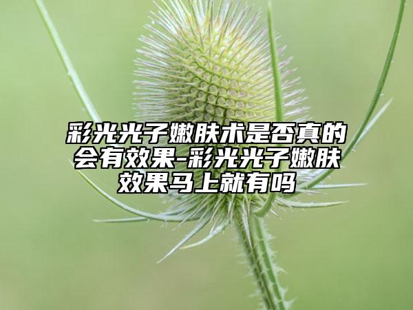 彩光光子嫩膚術(shù)是否真的會有效果-彩光光子嫩膚效果馬上就有嗎