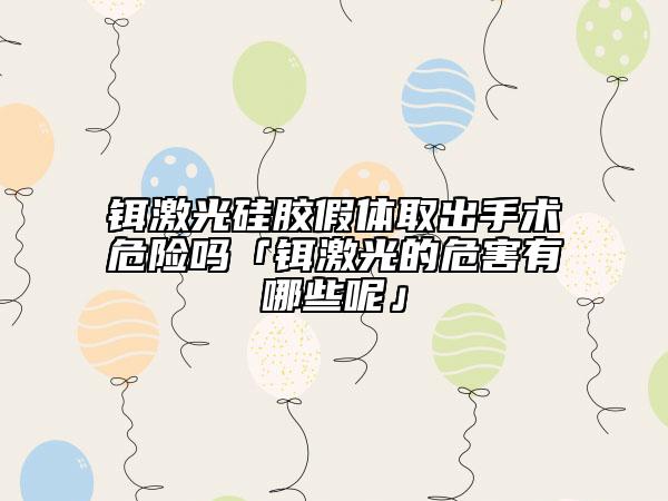 鉺激光硅膠假體取出手術(shù)危險嗎「鉺激光的危害有哪些呢」