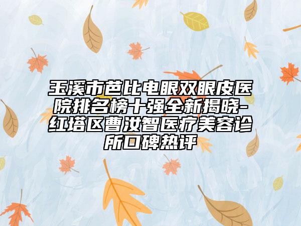 玉溪市芭比電眼雙眼皮醫(yī)院排名榜十強全新揭曉-紅塔區(qū)曹汝智醫(yī)療美容診所口碑熱評