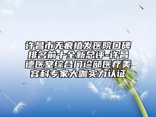 許昌市無痕植發(fā)醫(yī)院口碑排名前十全新總評(píng)-許昌德醫(yī)堂綜合門診部醫(yī)療美容科專家大咖實(shí)力認(rèn)證